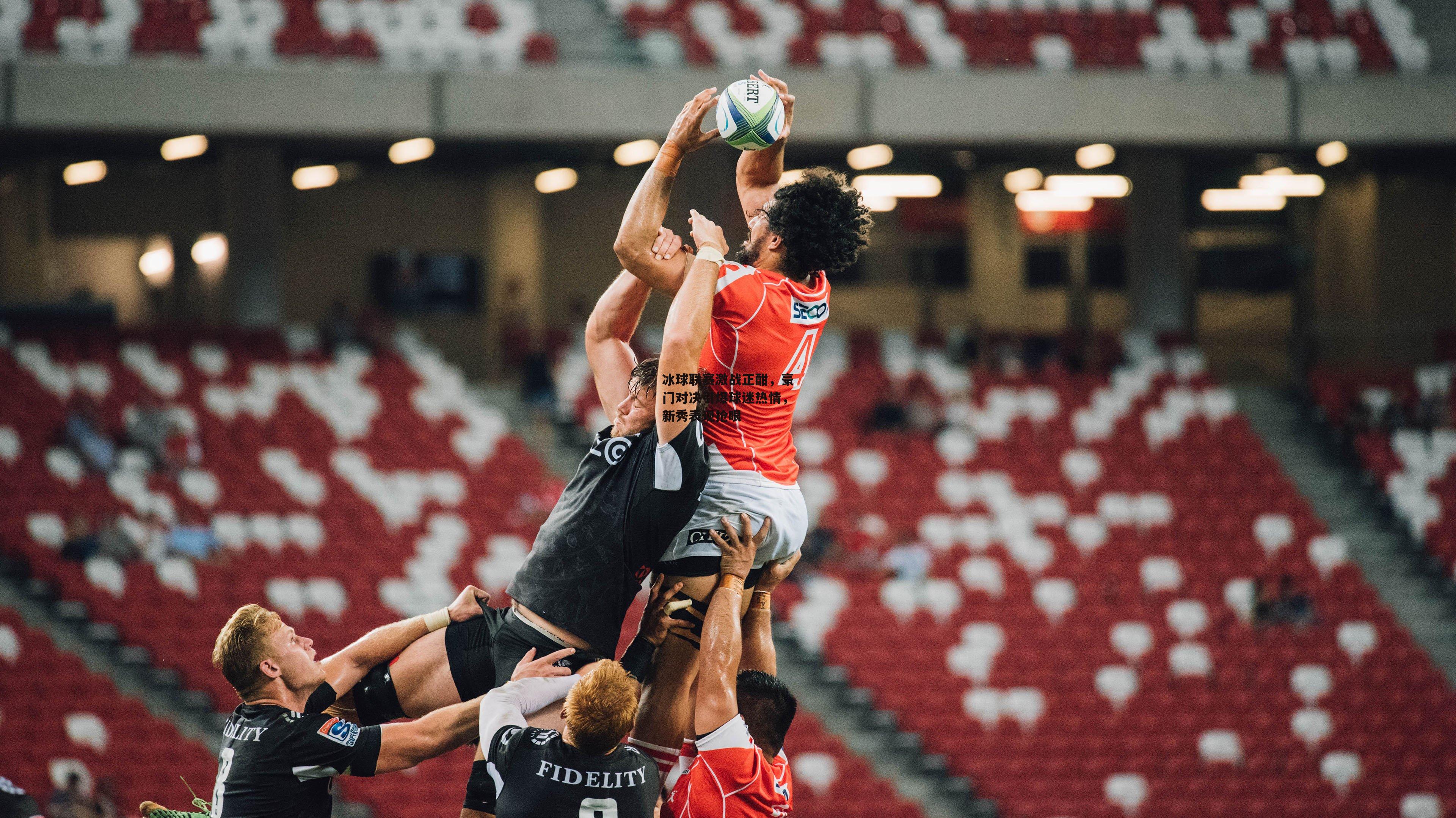 冰球联赛激战正酣,豪门对决引爆球迷热情,新秀表现抢眼