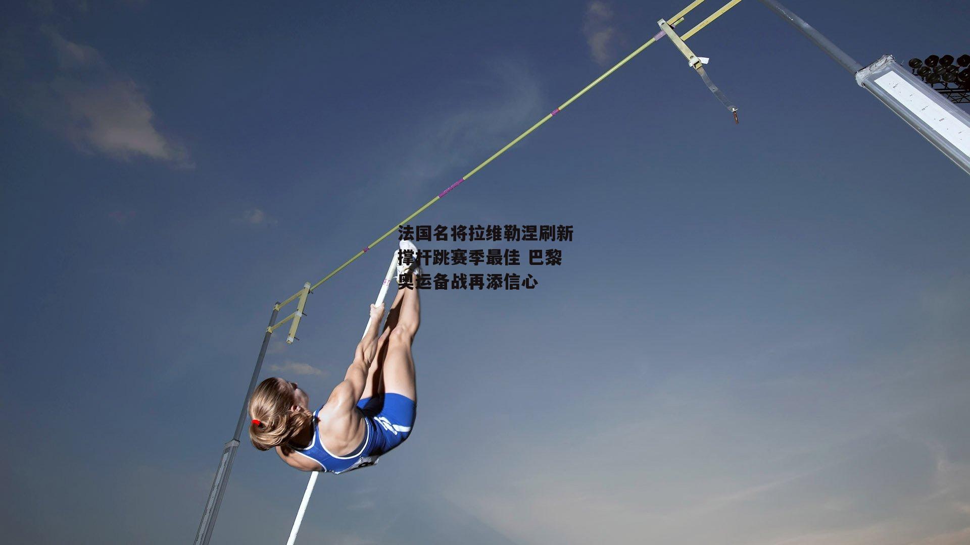 法国名将拉维勒涅刷新撑杆跳赛季最佳 巴黎奥运备战再添信心