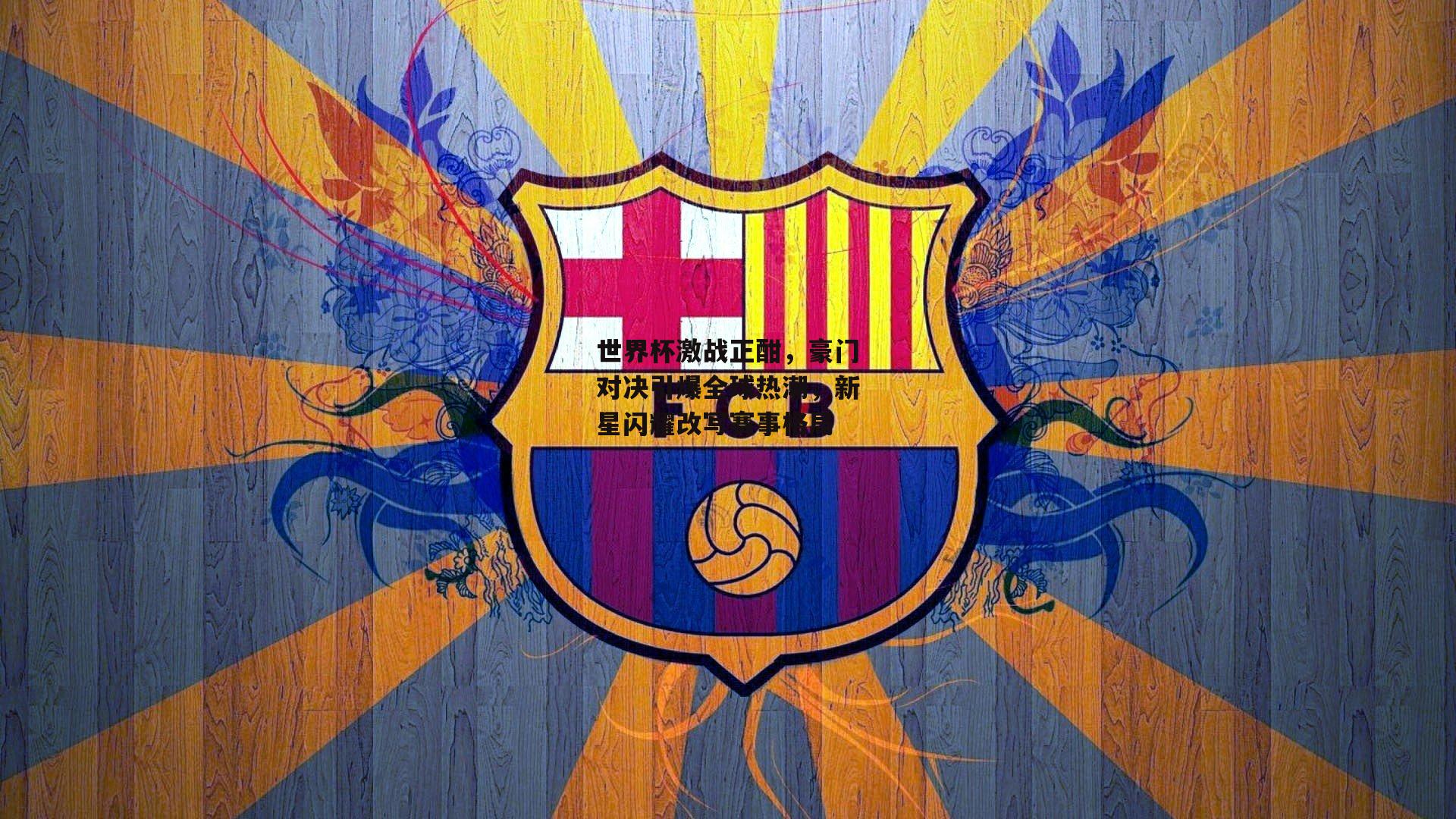 世界杯激战正酣，豪门对决引爆全球热潮，新星闪耀改写赛事格局